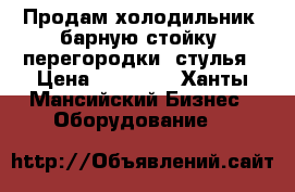 Продам холодильник, барную стойку, перегородки, стулья › Цена ­ 30 000 - Ханты-Мансийский Бизнес » Оборудование   
